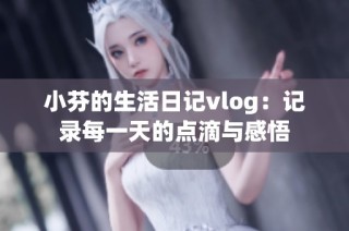 小芬的生活日记vlog：记录每一天的点滴与感悟