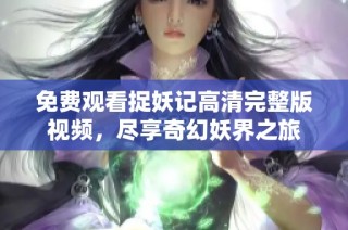 免费观看捉妖记高清完整版视频，尽享奇幻妖界之旅