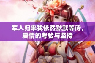 军人归来我依然默默等待，爱情的考验与坚持