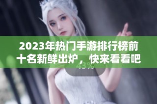 2023年热门手游排行榜前十名新鲜出炉，快来看看吧！