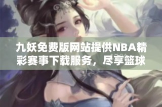 九妖免费版网站提供NBA精彩赛事下载服务，尽享篮球乐趣