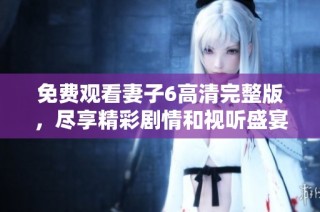 免费观看妻子6高清完整版，尽享精彩剧情和视听盛宴