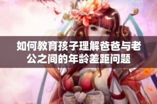 如何教育孩子理解爸爸与老公之间的年龄差距问题