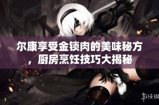 尔康享受金锁肉的美味秘方，厨房烹饪技巧大揭秘