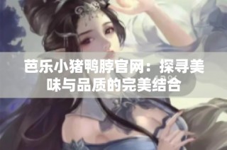 芭乐小猪鸭脖官网：探寻美味与品质的完美结合