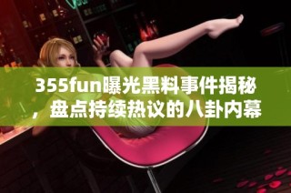 355fun曝光黑料事件揭秘，盘点持续热议的八卦内幕故事