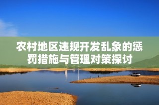农村地区违规开发乱象的惩罚措施与管理对策探讨