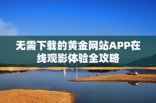 无需下载的黄金网站APP在线观影体验全攻略