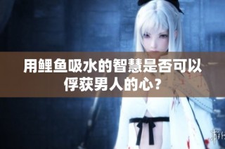 用鲤鱼吸水的智慧是否可以俘获男人的心？
