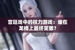 宫廷戏中的权力游戏：谁在龙椅上最终笑傲？