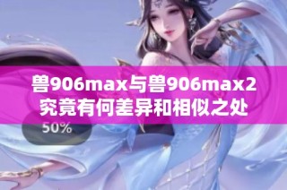 兽906max与兽906max2究竟有何差异和相似之处