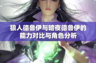狼人德鲁伊与暗夜德鲁伊的能力对比与角色分析