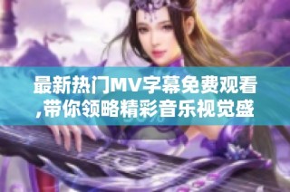 最新热门MV字幕免费观看,带你领略精彩音乐视觉盛宴