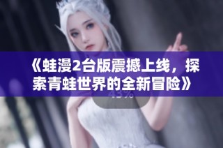 《蛙漫2台版震撼上线，探索青蛙世界的全新冒险》