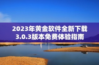 2023年黄金软件全新下载3.0.3版本免费体验指南