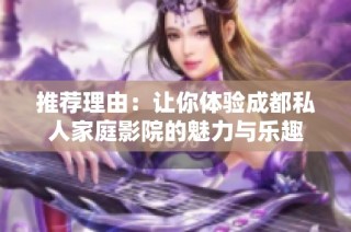 推荐理由：让你体验成都私人家庭影院的魅力与乐趣