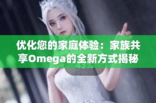 优化您的家庭体验：家族共享Omega的全新方式揭秘
