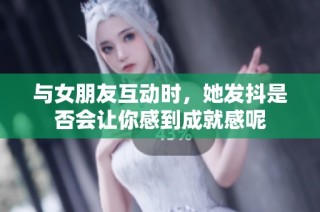 与女朋友互动时，她发抖是否会让你感到成就感呢