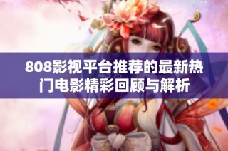 808影视平台推荐的最新热门电影精彩回顾与解析