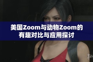 美国Zoom与动物Zoom的有趣对比与应用探讨