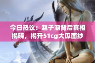 今日热议：赵子涵背后真相揭晓，揭开51cg大瓜面纱