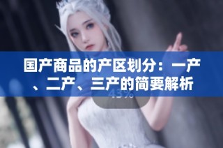 国产商品的产区划分：一产、二产、三产的简要解析