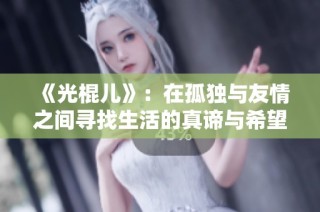 《光棍儿》：在孤独与友情之间寻找生活的真谛与希望