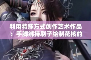 利用特殊方式创作艺术作品：手脚绑持刷子绘制花核的挑战