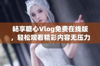 畅享糖心Vlog免费在线版，轻松观看精彩内容无压力