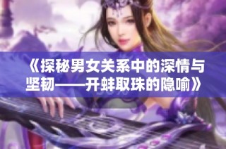 《探秘男女关系中的深情与坚韧——开蚌取珠的隐喻》