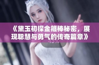 《黛玉初探金箍棒秘密，展现聪慧与勇气的传奇篇章》
