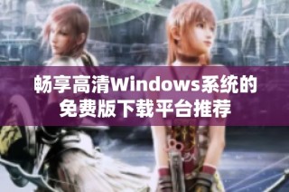 畅享高清Windows系统的免费版下载平台推荐