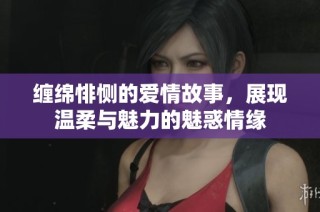 缠绵悱恻的爱情故事，展现温柔与魅力的魅惑情缘