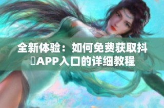 全新体验：如何免费获取抖抈APP入口的详细教程
