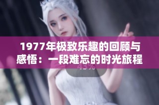 1977年极致乐趣的回顾与感悟：一段难忘的时光旅程