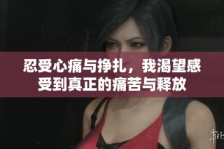 忍受心痛与挣扎，我渴望感受到真正的痛苦与释放