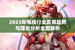 2023年电线行业发展趋势与理论分析全面解析