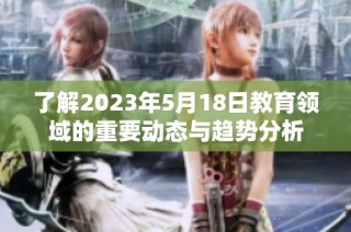 了解2023年5月18日教育领域的重要动态与趋势分析