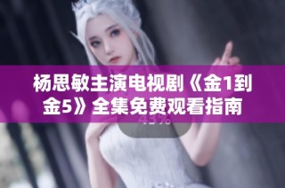 杨思敏主演电视剧《金1到金5》全集免费观看指南