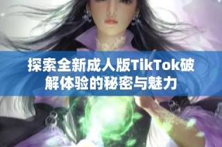 探索全新成人版TikTok破解体验的秘密与魅力