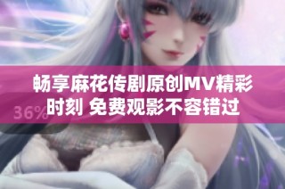 畅享麻花传剧原创MV精彩时刻 免费观影不容错过