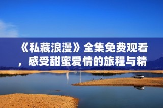 《私藏浪漫》全集免费观看，感受甜蜜爱情的旅程与精彩剧情