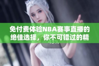 免付费体验NBA赛事直播的绝佳选择，你不可错过的精彩内容