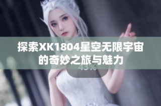 探索XK1804星空无限宇宙的奇妙之旅与魅力