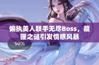 偏执美人联手无尽Boss，藏匣之谜引发情感风暴