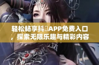 轻松畅享抖抈APP免费入口，探索无限乐趣与精彩内容