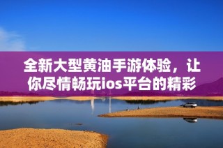 全新大型黄油手游体验，让你尽情畅玩ios平台的精彩世界