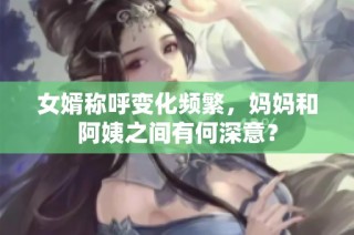 女婿称呼变化频繁，妈妈和阿姨之间有何深意？