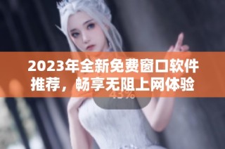 2023年全新免费窗口软件推荐，畅享无阻上网体验