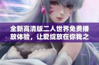 全新高清版二人世界免费播放体验，让爱绽放在你我之间